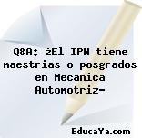 Q&A: ¿El IPN tiene maestrias o posgrados en Mecanica Automotriz?