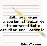 Q&A: ¿es mejor trabajar al salir de la universidad o estudiar una maestria?