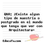 Q&A: ¿Existe algun tipo de maestría o postgrado en el mundo que tenga que ver con Arquitectura?