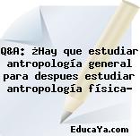 Q&A: ¿Hay que estudiar antropología general para despues estudiar antropología física?