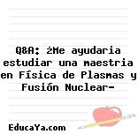 Q&A: ¿Me ayudaria estudiar una maestria en Física de Plasmas y Fusión Nuclear?