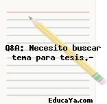 Q&A: Necesito buscar tema para tesis.?