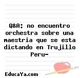 Q&A: no encuentro orchestra sobre una maestria que se esta dictando en Trujillo Peru?