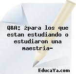 Q&A: ¿para los que estan estudiando o estudiaron una maestria?