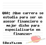 Q&A: ¿Que carrera se estudia para ser un asesor financiero o mejor dicho para especialisarte en finanzas?