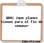 Q&A: ¿que planes tienen para el fin de semana?