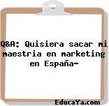 Q&A: Quisiera sacar mi maestria en marketing en España?