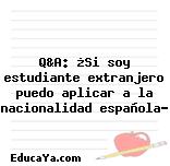 Q&A: ¿Si soy estudiante extranjero puedo aplicar a la nacionalidad española?