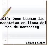 Q&A: ¿son buenas las maestrias en linea del tec de Monterrey?