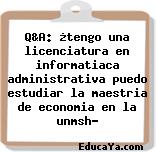 Q&A: ¿tengo una licenciatura en informatiaca administrativa puedo estudiar la maestria de economia en la unmsh?