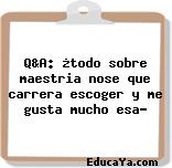 Q&A: ¿todo sobre maestria nose que carrera escoger y me gusta mucho esa?