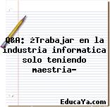 Q&A: ¿Trabajar en la industria informatica solo teniendo maestria?