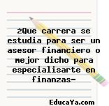 ¿Que carrera se estudia para ser un asesor financiero o mejor dicho para especialisarte en finanzas?