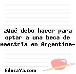 ¿Qué debo hacer para optar a una beca de maestría en Argentina?