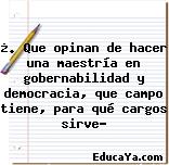 ¿. Que opinan de hacer una maestría en gobernabilidad y democracia, que campo tiene, para qué cargos sirve?