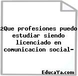 ¿Que profesiones puedo estudiar siendo licenciado en comunicacion social?