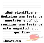 ¿Què significa en Medicina una tesis de maestrìa y cuàndo realizas una tesis de esta magnitud y con què fin?