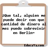 ¿Que tal, alguien me puede decir con que cantidad de dinero al mes puedo sobrevivir en Berlin?