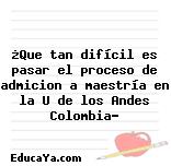 ¿Que tan difícil es pasar el proceso de admicion a maestría en la U de los Andes Colombia?