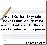 ¿Quién ha logrado revalidar en México sus estudios de Master realizados en España?