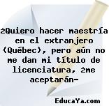 ¿Quiero hacer maestría en el extranjero (Québec), pero aún no me dan mi título de licenciatura, ¿me aceptarán?