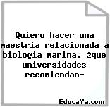 Quiero hacer una maestria relacionada a biologia marina, ¿que universidades recomiendan?