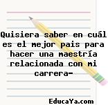 Quisiera saber en cuál es el mejor pais para hacer una maestría relacionada con mi carrera?