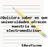 ¿Quisiera saber en que universidades ofrecen maestria en electromedicina?