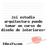 ¿si estudio arquitectura puedo tomar un curso de diseño de interiores?