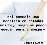 ¿si estudio una maestria en estados unidos, luego me puedo quedar para trabajar?