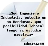 ¿Soy Ingeniero Industria, estudie en en Honduras, que posibilidad laboral tengo si estudio maestria?