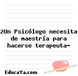 ¿Un Psicólogo necesita de maestría para hacerse terapeuta?