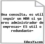 Una consulta, es util seguir un MBA si ya eres administrador de empresas? ES util o redundante?