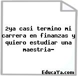 ¿ya casi termino mi carrera en finanzas y quiero estudiar una maestria?