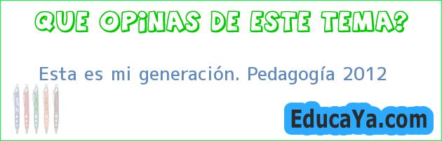 Esta es mi generación. Pedagogía 2012