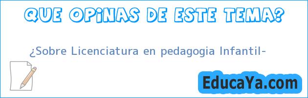 ¿Sobre Licenciatura en pedagogia Infantil?