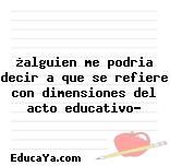 ¿alguien me podria decir a que se refiere con dimensiones del acto educativo?