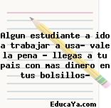 Algun estudiante a ido a trabajar a usa? vale la pena ? llegas a tu pais con mas dinero en tus bolsillos?