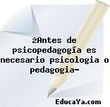 ¿Antes de psicopedagogía es necesario psicologia o pedagogia?