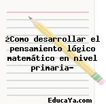 ¿Como desarrollar el pensamiento lógico matemático en nivel primaria?