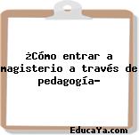 ¿Cómo entrar a magisterio a través de pedagogía?