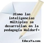 ¿Como las inteligencias Múltiples se desarrollan en la pedagogía Waldorf?