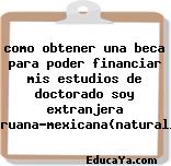 como obtener una beca para poder financiar mis estudios de doctorado soy extranjera peruana-mexicana(naturaliz