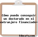 Cómo puedo conseguir un doctorado en el extranjero financiado?