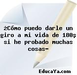 ¿Cómo puedo darle un giro a mi vida de 180º si he probado muchas cosas?