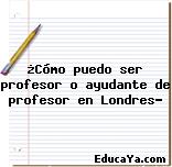 ¿Cómo puedo ser profesor o ayudante de profesor en Londres?