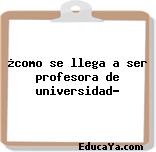 ¿como se llega a ser profesora de universidad?