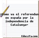 ¿Como va el referendun en españa por la independencia de Catalunya?