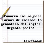 ¿Conocen las mejores formas de enseñar la gramática del inglés? Urgente porfa!?