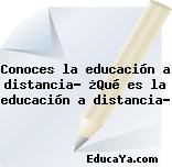 Conoces la educación a distancia? ¿Qué es la educación a distancia?